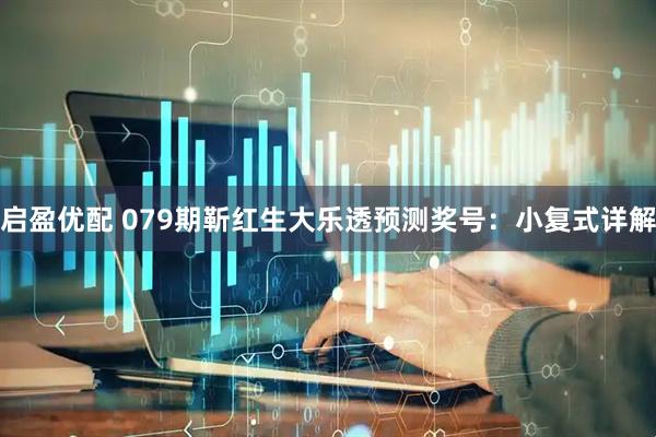 启盈优配 079期靳红生大乐透预测奖号：小复式详解