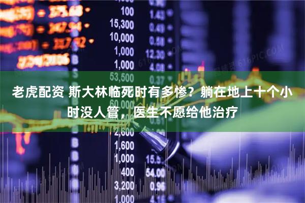 老虎配资 斯大林临死时有多惨？躺在地上十个小时没人管，医生不愿给他治疗