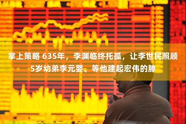 掌上策略 635年，李渊临终托孤，让李世民照顾5岁幼弟李元婴。等他建起宏伟的滕
