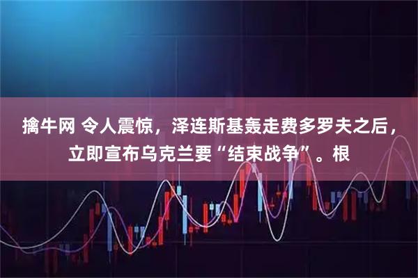 擒牛网 令人震惊，泽连斯基轰走费多罗夫之后，立即宣布乌克兰要“结束战争”。根