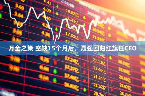 万全之策 空缺15个月后，聂强回归红旗任CEO
