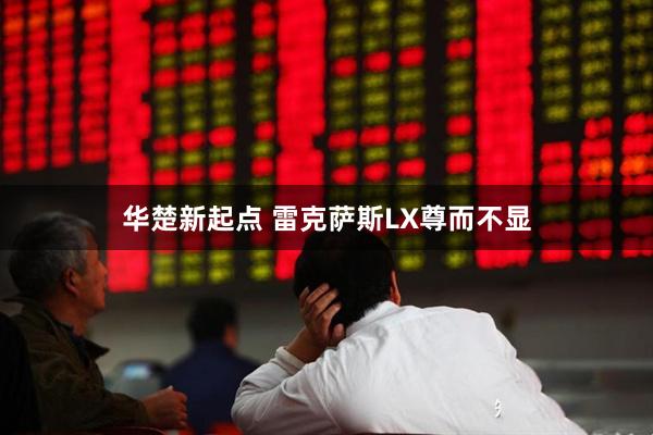 华楚新起点 雷克萨斯LX尊而不显