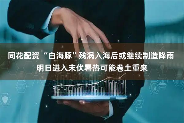 同花配资 “白海豚”残涡入海后或继续制造降雨 明日进入末伏暑热可能卷土重来