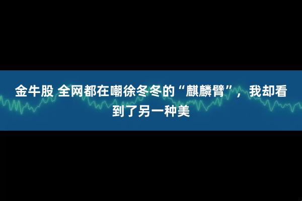 金牛股 全网都在嘲徐冬冬的“麒麟臂”，我却看到了另一种美